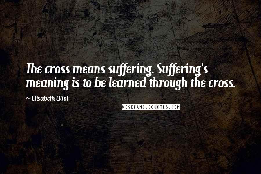 Elisabeth Elliot Quotes: The cross means suffering. Suffering's meaning is to be learned through the cross.