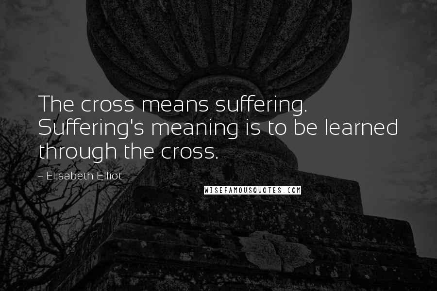 Elisabeth Elliot Quotes: The cross means suffering. Suffering's meaning is to be learned through the cross.