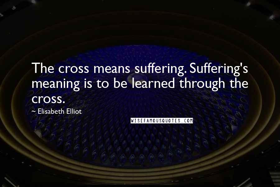 Elisabeth Elliot Quotes: The cross means suffering. Suffering's meaning is to be learned through the cross.