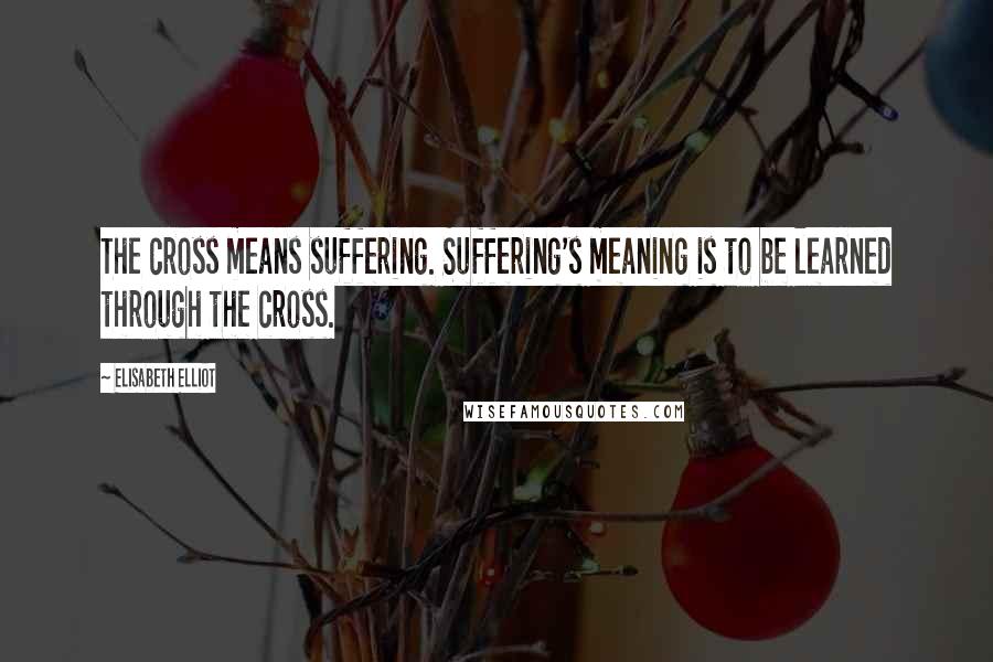 Elisabeth Elliot Quotes: The cross means suffering. Suffering's meaning is to be learned through the cross.