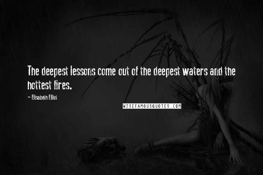 Elisabeth Elliot Quotes: The deepest lessons come out of the deepest waters and the hottest fires.