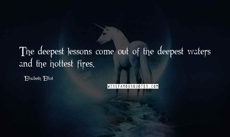 Elisabeth Elliot Quotes: The deepest lessons come out of the deepest waters and the hottest fires.