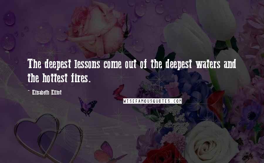 Elisabeth Elliot Quotes: The deepest lessons come out of the deepest waters and the hottest fires.