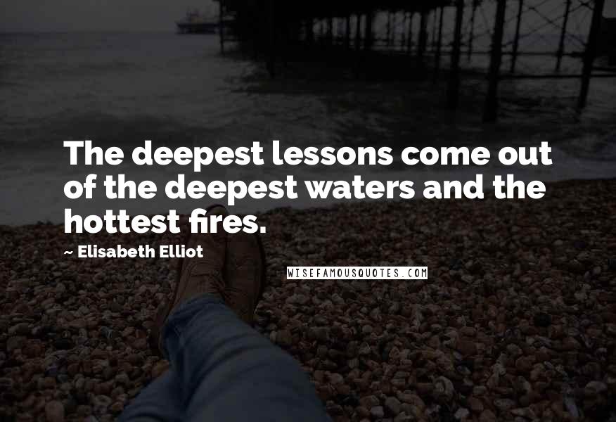 Elisabeth Elliot Quotes: The deepest lessons come out of the deepest waters and the hottest fires.