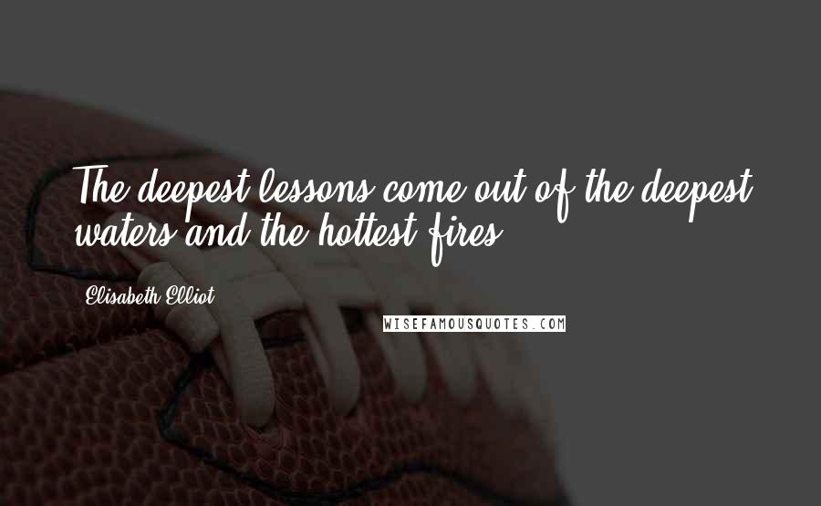 Elisabeth Elliot Quotes: The deepest lessons come out of the deepest waters and the hottest fires.