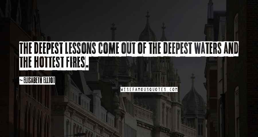 Elisabeth Elliot Quotes: The deepest lessons come out of the deepest waters and the hottest fires.