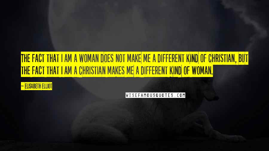 Elisabeth Elliot Quotes: The fact that I am a woman does not make me a different kind of Christian, but the fact that I am a Christian makes me a different kind of woman.