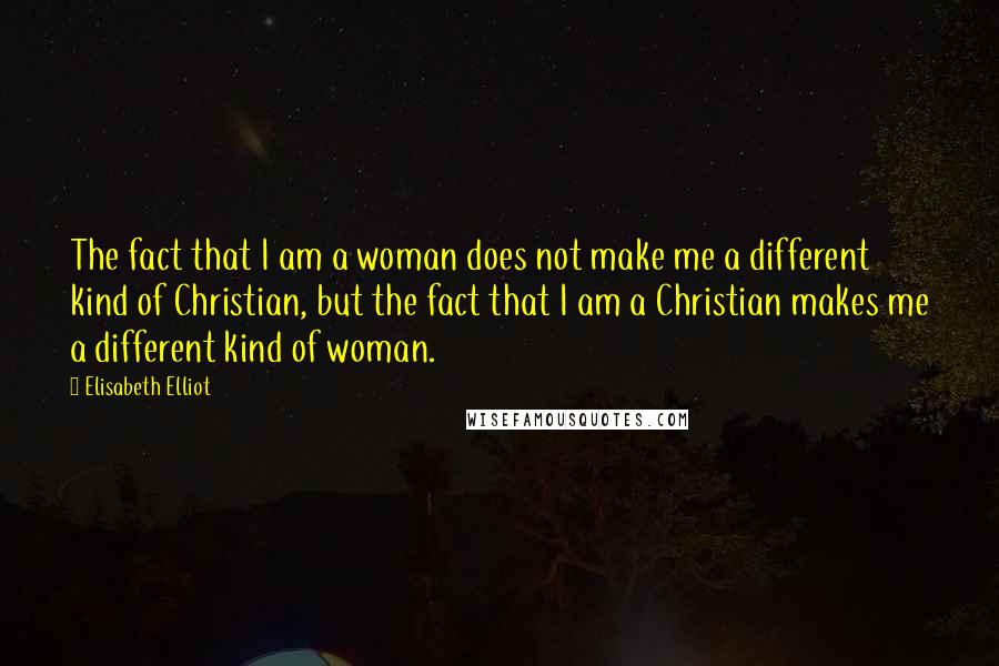 Elisabeth Elliot Quotes: The fact that I am a woman does not make me a different kind of Christian, but the fact that I am a Christian makes me a different kind of woman.