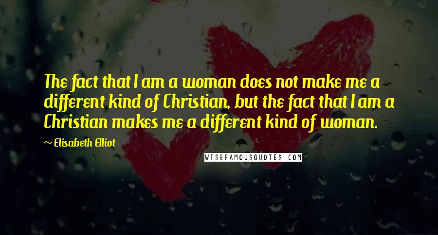 Elisabeth Elliot Quotes: The fact that I am a woman does not make me a different kind of Christian, but the fact that I am a Christian makes me a different kind of woman.