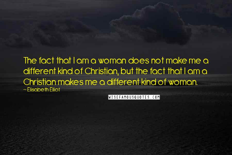 Elisabeth Elliot Quotes: The fact that I am a woman does not make me a different kind of Christian, but the fact that I am a Christian makes me a different kind of woman.