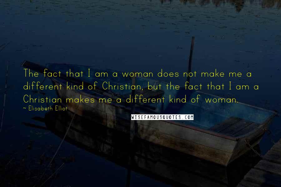 Elisabeth Elliot Quotes: The fact that I am a woman does not make me a different kind of Christian, but the fact that I am a Christian makes me a different kind of woman.