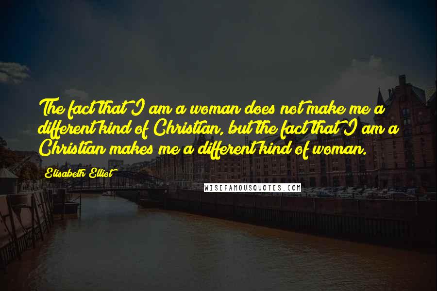 Elisabeth Elliot Quotes: The fact that I am a woman does not make me a different kind of Christian, but the fact that I am a Christian makes me a different kind of woman.