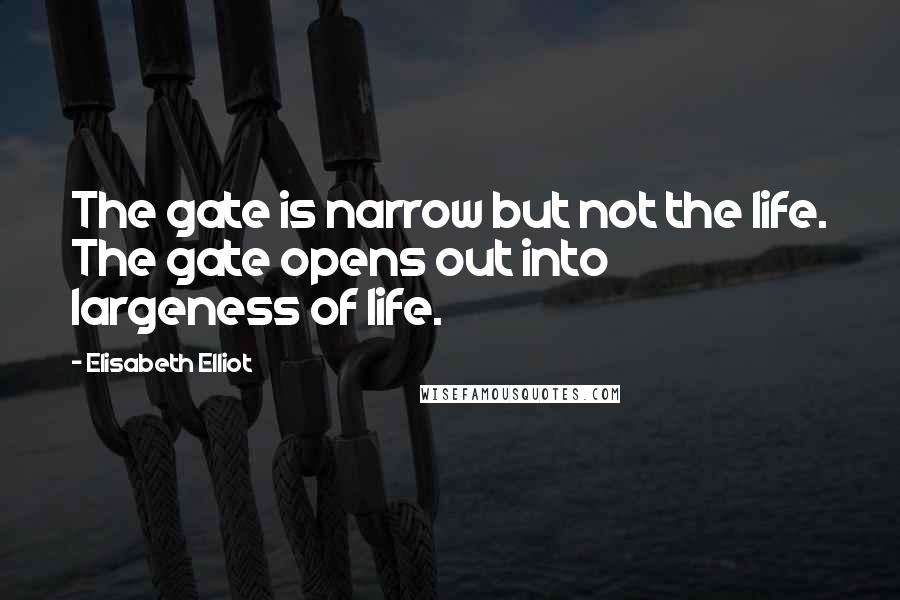 Elisabeth Elliot Quotes: The gate is narrow but not the life. The gate opens out into largeness of life.