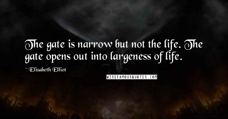 Elisabeth Elliot Quotes: The gate is narrow but not the life. The gate opens out into largeness of life.