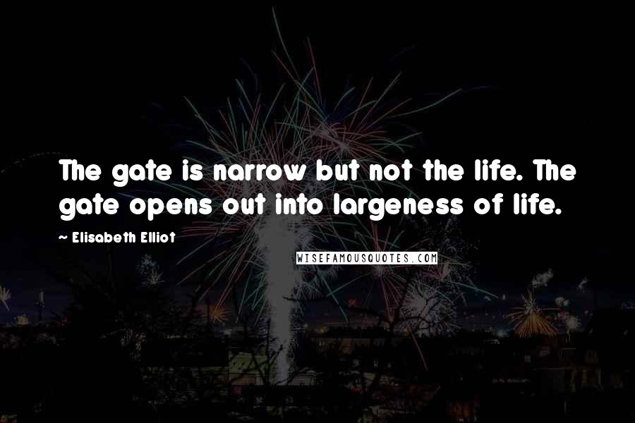 Elisabeth Elliot Quotes: The gate is narrow but not the life. The gate opens out into largeness of life.