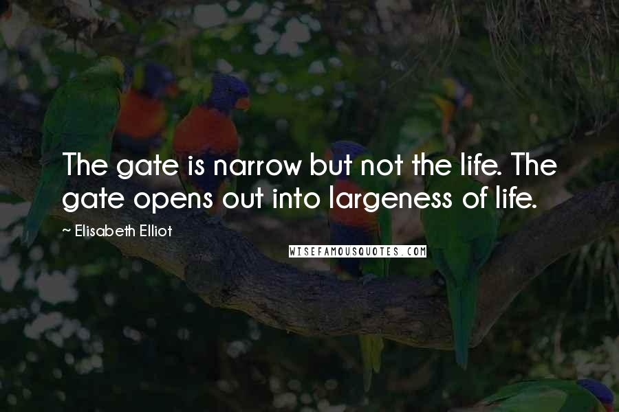 Elisabeth Elliot Quotes: The gate is narrow but not the life. The gate opens out into largeness of life.