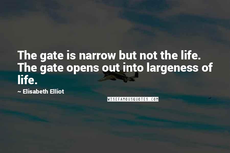 Elisabeth Elliot Quotes: The gate is narrow but not the life. The gate opens out into largeness of life.