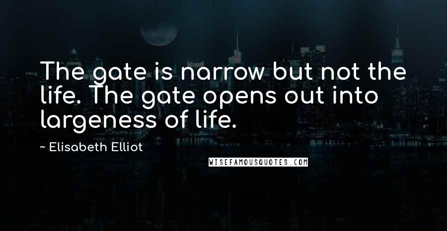 Elisabeth Elliot Quotes: The gate is narrow but not the life. The gate opens out into largeness of life.