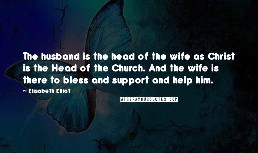 Elisabeth Elliot Quotes: The husband is the head of the wife as Christ is the Head of the Church. And the wife is there to bless and support and help him.