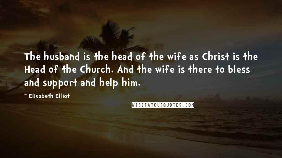 Elisabeth Elliot Quotes: The husband is the head of the wife as Christ is the Head of the Church. And the wife is there to bless and support and help him.