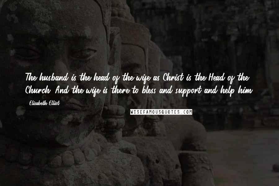 Elisabeth Elliot Quotes: The husband is the head of the wife as Christ is the Head of the Church. And the wife is there to bless and support and help him.
