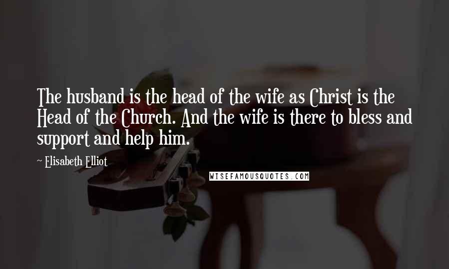Elisabeth Elliot Quotes: The husband is the head of the wife as Christ is the Head of the Church. And the wife is there to bless and support and help him.
