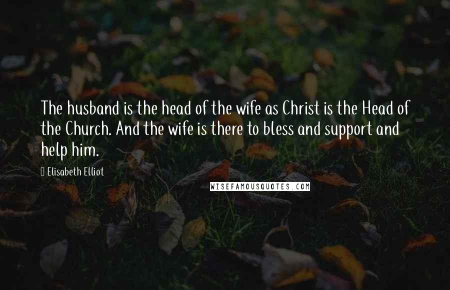 Elisabeth Elliot Quotes: The husband is the head of the wife as Christ is the Head of the Church. And the wife is there to bless and support and help him.