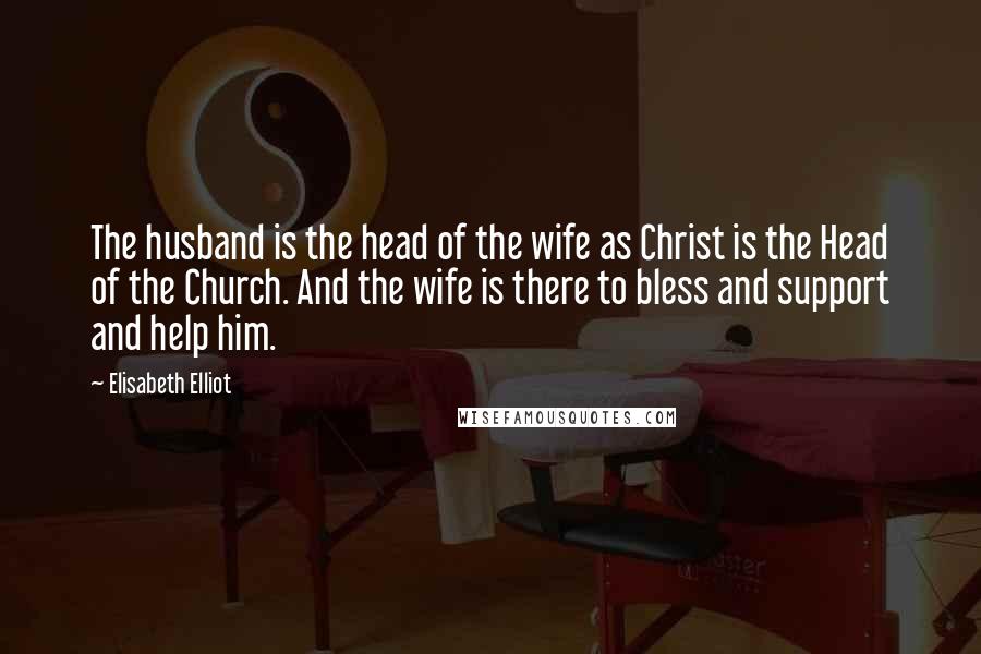 Elisabeth Elliot Quotes: The husband is the head of the wife as Christ is the Head of the Church. And the wife is there to bless and support and help him.