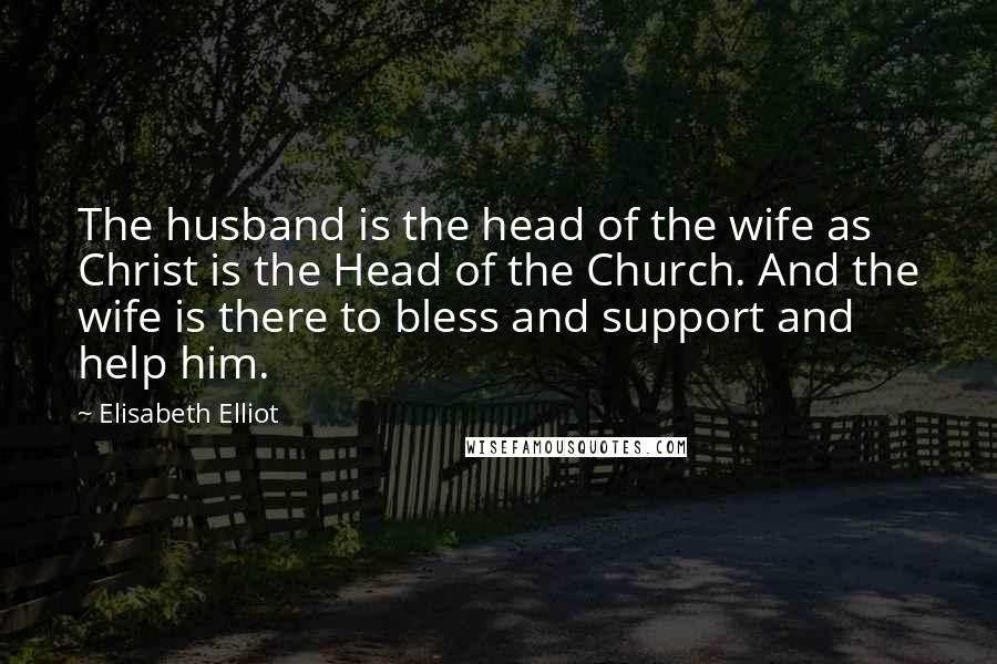 Elisabeth Elliot Quotes: The husband is the head of the wife as Christ is the Head of the Church. And the wife is there to bless and support and help him.