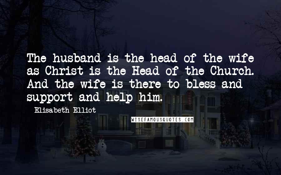 Elisabeth Elliot Quotes: The husband is the head of the wife as Christ is the Head of the Church. And the wife is there to bless and support and help him.