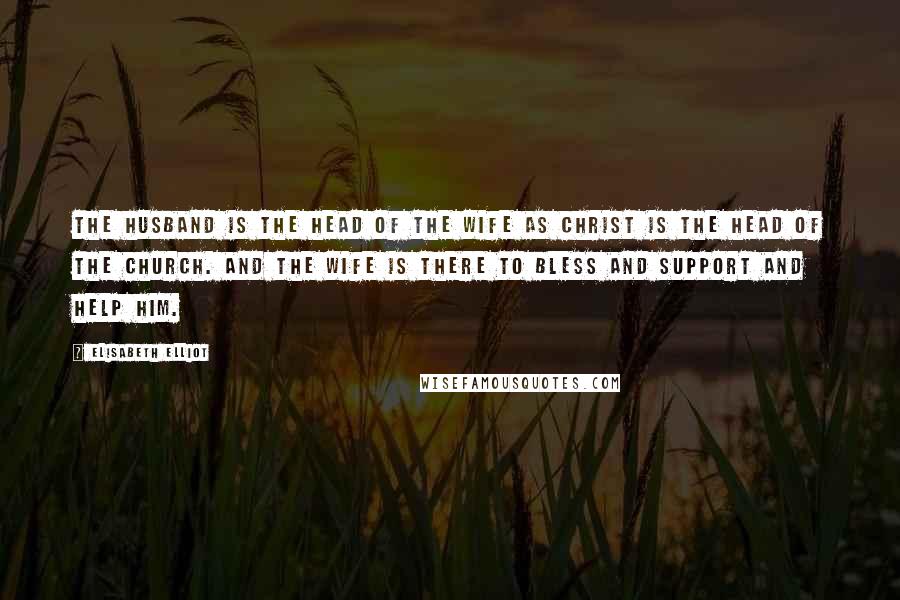 Elisabeth Elliot Quotes: The husband is the head of the wife as Christ is the Head of the Church. And the wife is there to bless and support and help him.