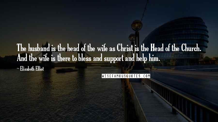 Elisabeth Elliot Quotes: The husband is the head of the wife as Christ is the Head of the Church. And the wife is there to bless and support and help him.