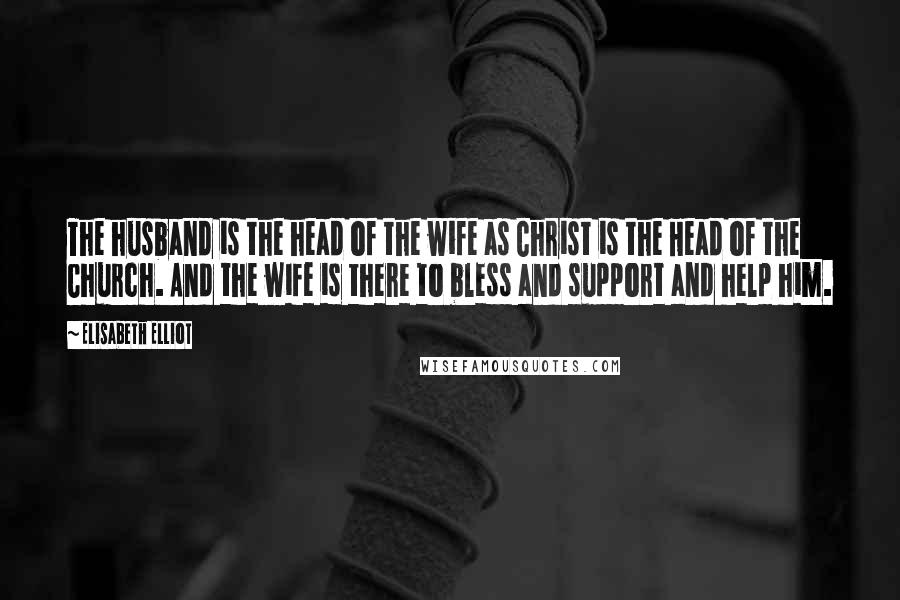 Elisabeth Elliot Quotes: The husband is the head of the wife as Christ is the Head of the Church. And the wife is there to bless and support and help him.