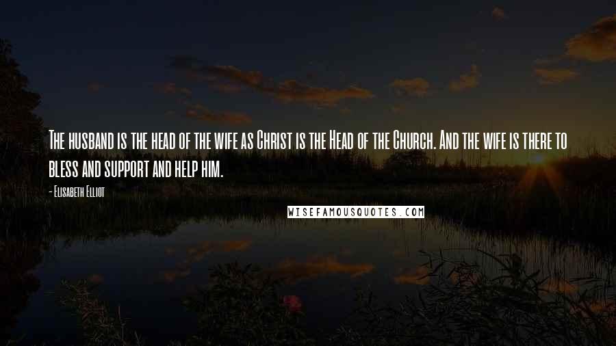 Elisabeth Elliot Quotes: The husband is the head of the wife as Christ is the Head of the Church. And the wife is there to bless and support and help him.
