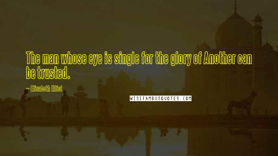 Elisabeth Elliot Quotes: The man whose eye is single for the glory of Another can be trusted.