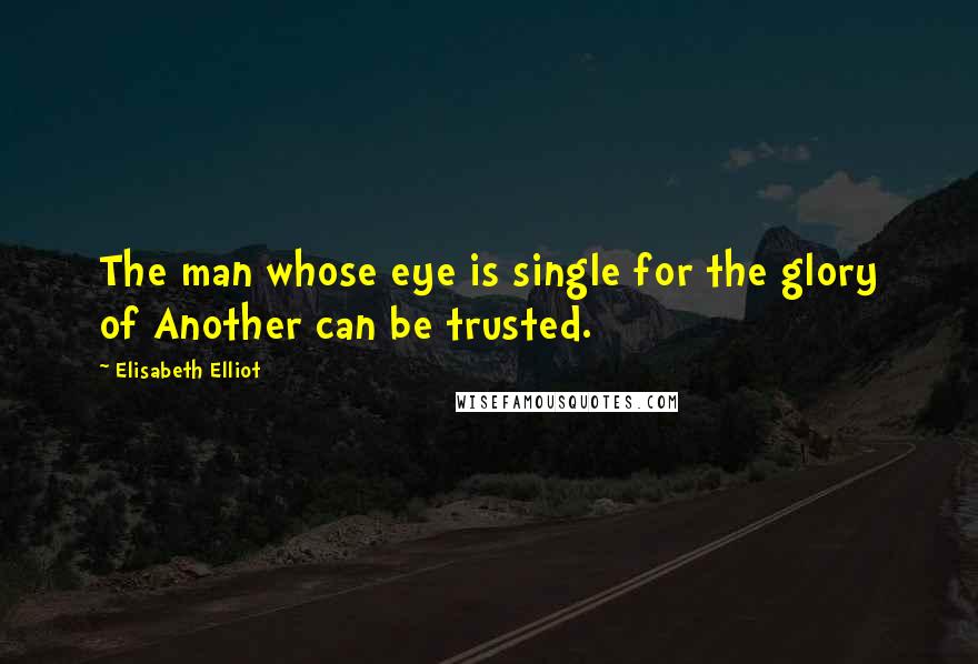 Elisabeth Elliot Quotes: The man whose eye is single for the glory of Another can be trusted.