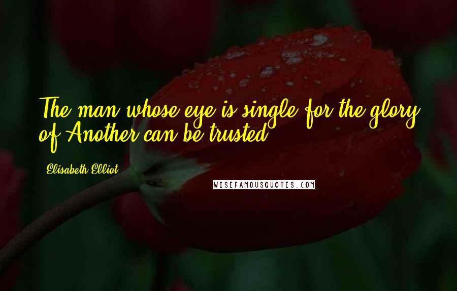 Elisabeth Elliot Quotes: The man whose eye is single for the glory of Another can be trusted.