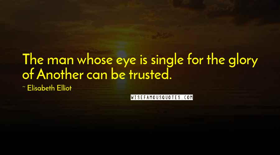 Elisabeth Elliot Quotes: The man whose eye is single for the glory of Another can be trusted.