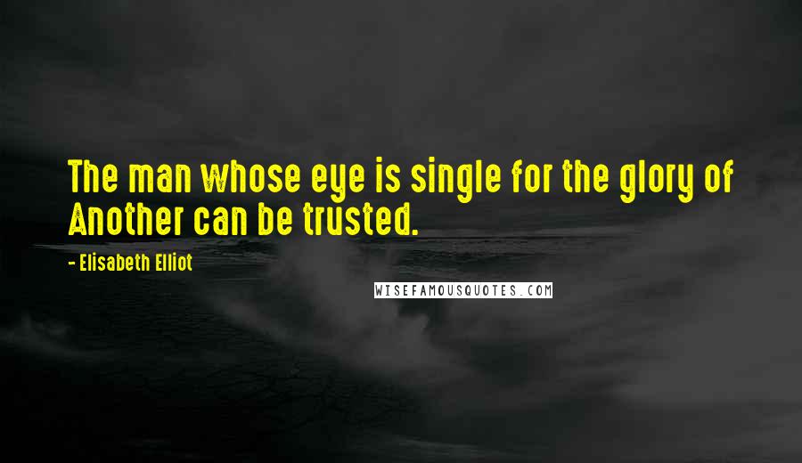 Elisabeth Elliot Quotes: The man whose eye is single for the glory of Another can be trusted.