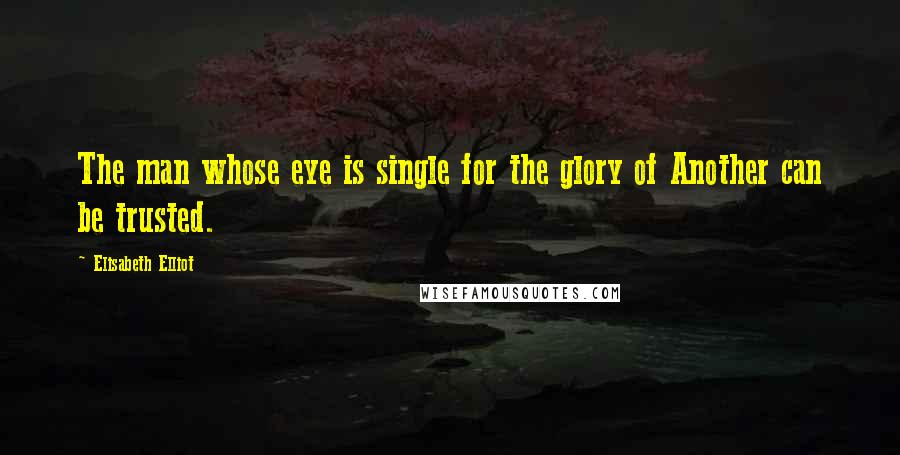 Elisabeth Elliot Quotes: The man whose eye is single for the glory of Another can be trusted.