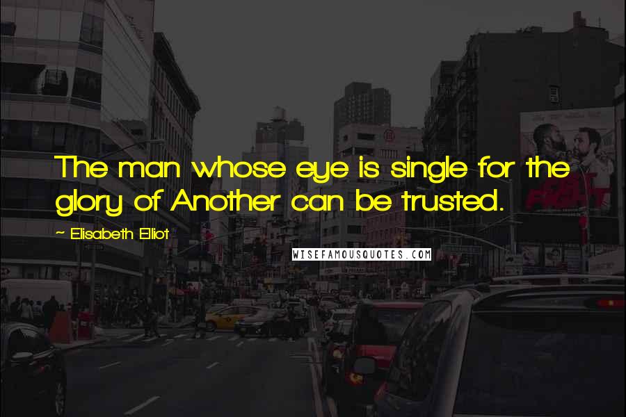 Elisabeth Elliot Quotes: The man whose eye is single for the glory of Another can be trusted.