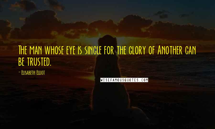 Elisabeth Elliot Quotes: The man whose eye is single for the glory of Another can be trusted.