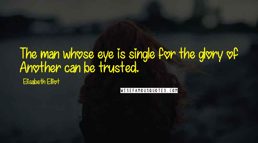 Elisabeth Elliot Quotes: The man whose eye is single for the glory of Another can be trusted.