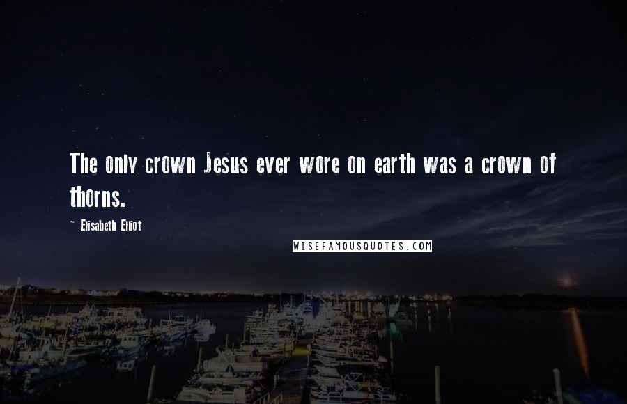 Elisabeth Elliot Quotes: The only crown Jesus ever wore on earth was a crown of thorns.