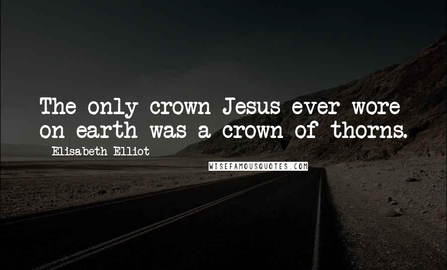 Elisabeth Elliot Quotes: The only crown Jesus ever wore on earth was a crown of thorns.