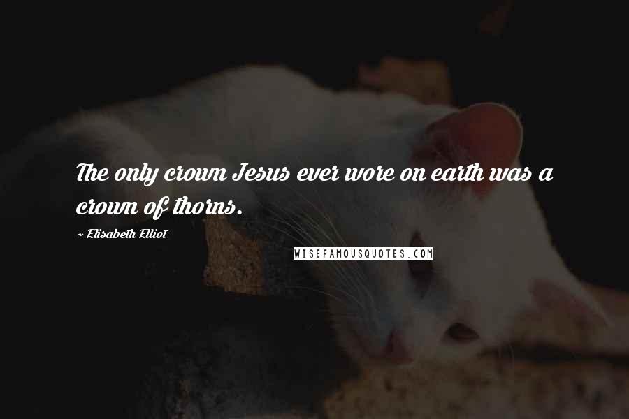 Elisabeth Elliot Quotes: The only crown Jesus ever wore on earth was a crown of thorns.