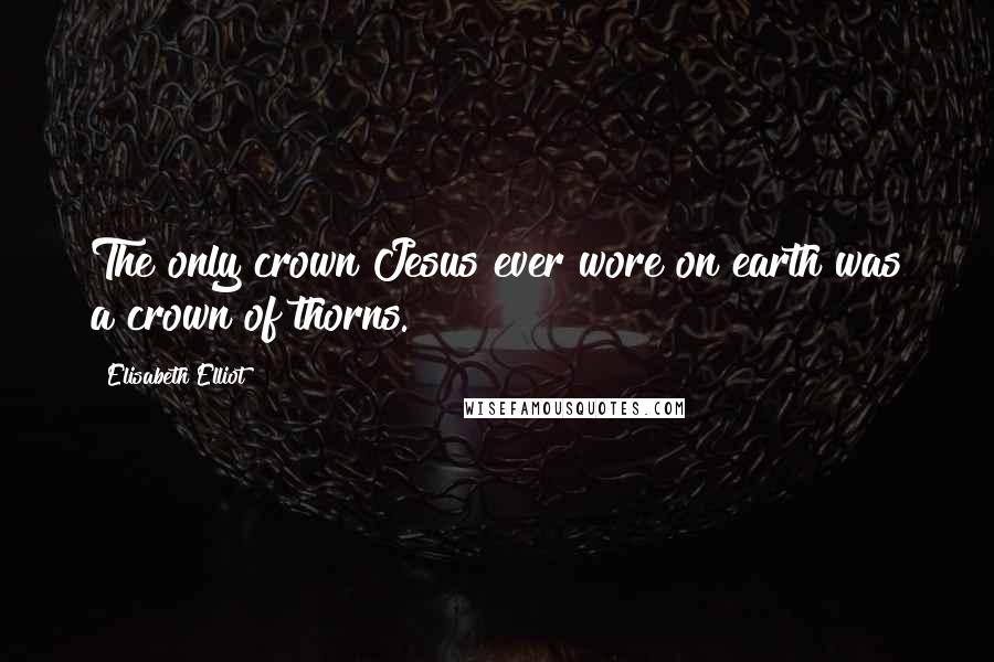 Elisabeth Elliot Quotes: The only crown Jesus ever wore on earth was a crown of thorns.