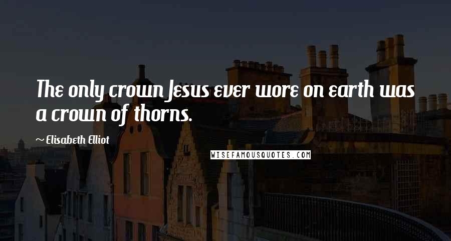 Elisabeth Elliot Quotes: The only crown Jesus ever wore on earth was a crown of thorns.