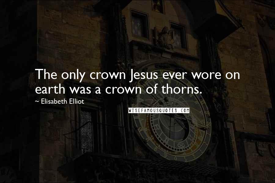 Elisabeth Elliot Quotes: The only crown Jesus ever wore on earth was a crown of thorns.