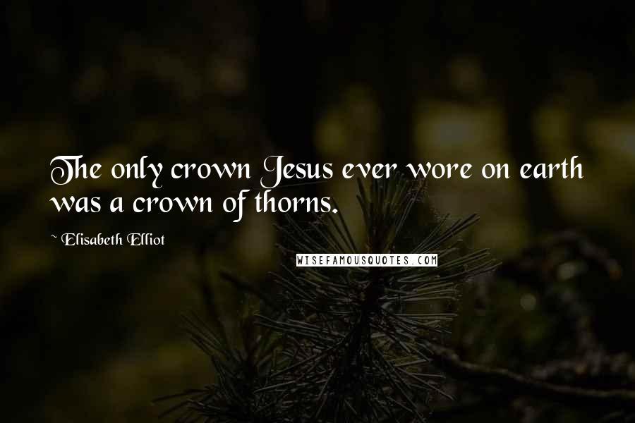 Elisabeth Elliot Quotes: The only crown Jesus ever wore on earth was a crown of thorns.